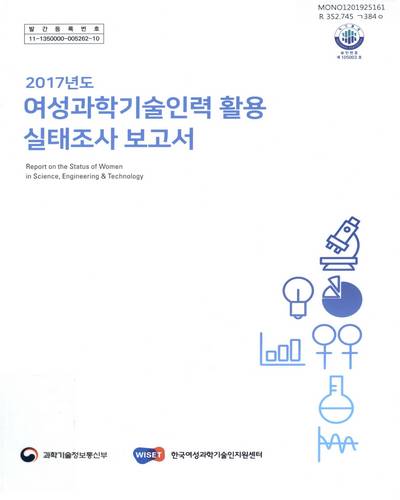 여성과학기술인력 활용 실태조사 보고서 = Report on the status of women in science, engineering & technology. 2017 / 과학기술정보통신부, 한국여성과학기술인지원센터 [편]