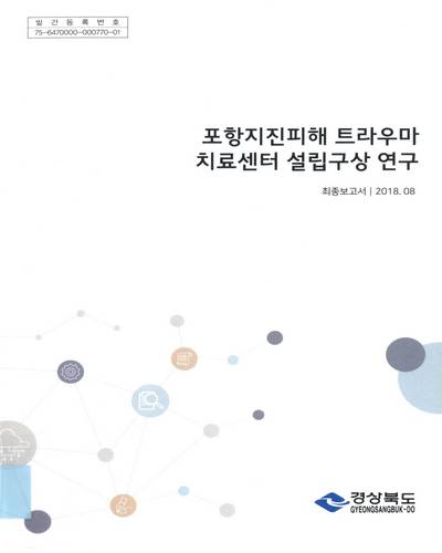 포항지진피해 트라우마 치료센터 설립구상 연구 : 최종보고서 / 경상북도 [편]