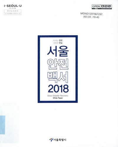 (2018) 서울안전백서 = Seoul disaster recovery white paper : 도시는 안전 시민은 안심 / 서울특별시