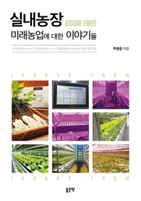실내농장 = Indoor farm : 미래농업에 대한 이야기들 : 스마트팜(smart farm),수직농장(vertical farm),식물공장(plant factory)에 대한 이야기들 / 주종문 지음