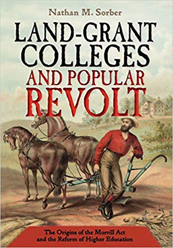 Land-grant colleges and popular revolt : the origins of the Morrill Act and the reform of higher education / Nathan M. Sorber.