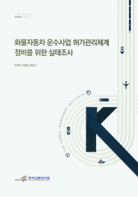 화물자동차 운수사업 허가관리체계 정비를 위한 실태조사 = Survey on the management system of trucking transport business licensing in Korea / 저자: 이지선, 이창섭, 허진수