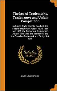 The law of trademarks, tradenames and unfair competition : including trade secrets, goodwill, the federal trademark acts of 1870, 1881 and 1905, the trademark registration acts of the states and territories and the canadian trademark and design act, with forms / by James Love Hopkins.