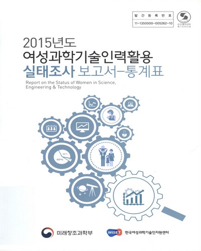 여성과학기술인력 활용 실태조사 보고서 = Report on the status of women in science, engineering & technology : 통계표. 2015 / 미래창조과학부, 한국여성과학기술인지원센터 [편]