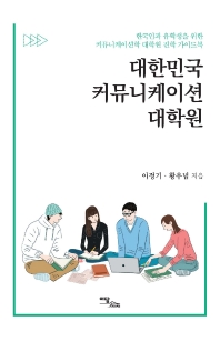 대한민국 커뮤니케이션 대학원 : 한국인과 유학생을 위한 커뮤니케이션학 대학원 진학 가이드북 / 이정기, 황우념 지음
