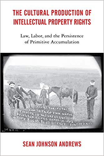 The cultural production of intellectual property rights : law, labor, and the persistence of primitive accumulation / Sean Johnson Andrews.