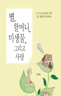 별, 할머니, 미생물, 그리고 사랑 [전자자료] : 한 인간의 삶을 통해 고찰한 인문·생물학적 생장에세이