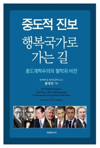 중도적 진보, 행복국가로 가는 길 : 중도개혁주의의 철학과 비전 = The centrist progress, the way to the wellbeing state : the philosophy and vision of the reform-minded centrism