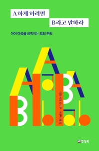 A하게 하려면 B라고 말하라 : 아이 마음을 움직이는 말의 원칙