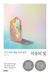 (우리 문화 예술 속에 담긴) 치유의 빛 : 우리 문화와 예술은 아픈 몸과 마음을 어떻게 치유하는가