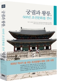 궁궐과 왕릉, 600년 조선문화를 걷다 : 600년 역사가 숨 쉬는 조선궁궐의 문화·건축·미학