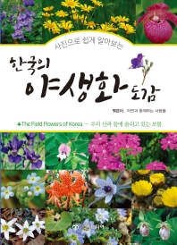 (사진으로 쉽게 알아보는) 한국의 야생화 도감 = The field flowers of Korea : 우리 산과 들에 숨쉬고 있는 보물