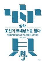 실학, 조선의 르네상스를 열다 [전자자료] : 개혁을 열망했던 조선 지식인들이 꿈꾼 나라
