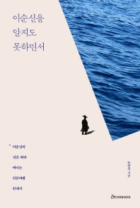 이순신을 알지도 못하면서 : 이순신의 길을 따라 떠나는 인문여행 안내서