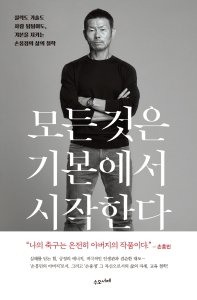 모든 것은 기본에서 시작한다 : 실력도 기술도 사람 됨됨이도, 기본을 지키는 손웅정의 삶의 철학