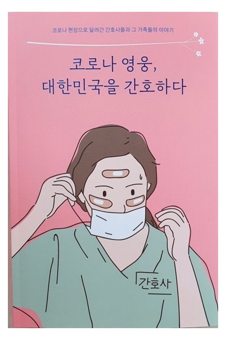 코로나 영웅, 대한민국을 간호하다 : 코로나 현장으로 달려간 간호사들과 그 가족들의 이야기