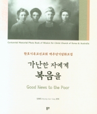 가난한 자에게 복음을 : 한호기독교선교회 백주년기념화보집 = Good news to the poor : centennial memorial photo book of mission for Christ Church of Korea & Australia