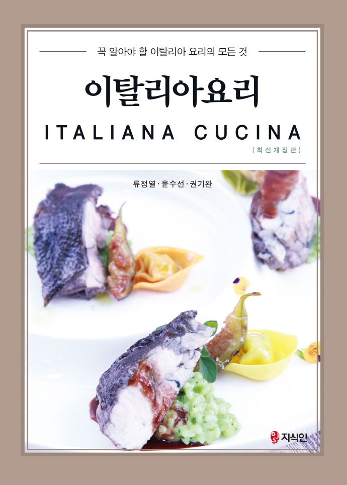 이탈리아요리 = Italiana cucina : 꼭 알아야 할 이탈리아 요리의 모든 것 / 지은이: 류정열, 윤수선, 권기완