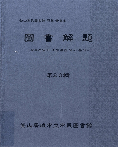 圖書解題 : 釜山市民圖書館 所藏 貴重本, 第20輯 : 광복전일서 조선관련 역사 분야