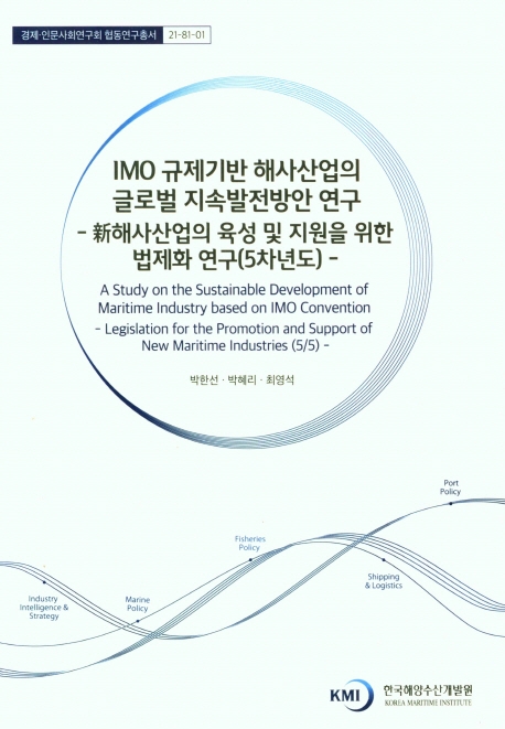 IMO 규제기반 해사산업의 글로벌 지속발전방안 연구 : 新해사산업의 육성 및 지원을 위한 법제화 연구(5차년도) = A study on the sustainable development of maritime industry based on IMO convention : legislation for the promotion and support of new maritime industries(5/5)
