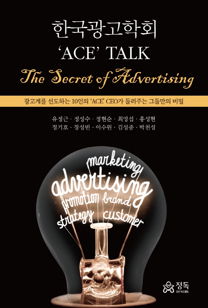 한국광고학회 'ace' talk : the secret of advertising : 광고계를 선도하는 10인의 'ace' CEO가 들려주는 그들만의 비밀