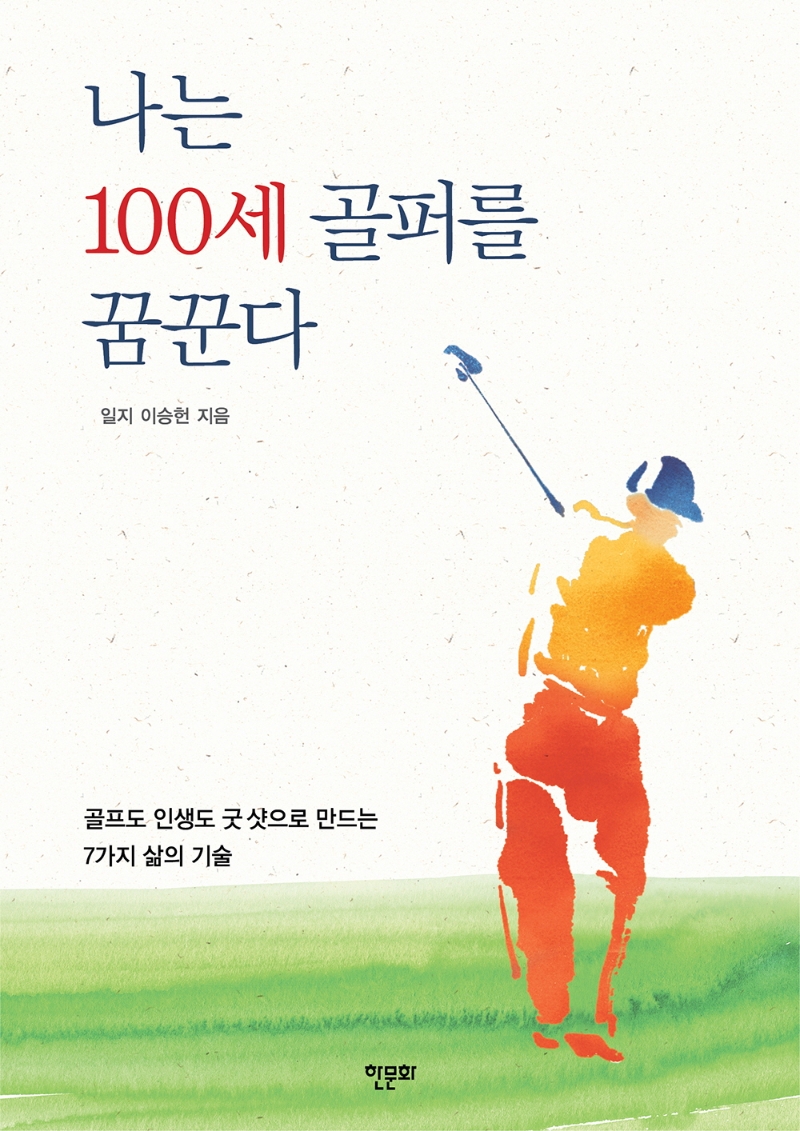 나는 100세 골퍼를 꿈꾼다 : 골프도 인생도 굿 샷으로 만드는 일곱 가지 삶의 기술