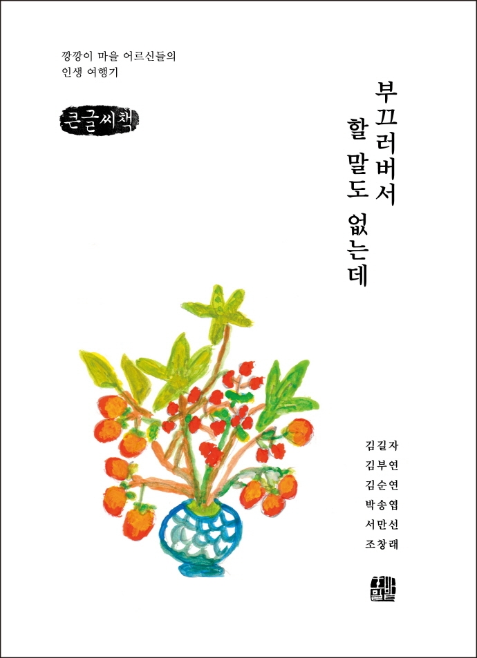 부끄러버서 할 말도 없는데 : 깡깡이 마을 어르신들의 인생 여행기 : 큰글씨책 / 집필총괄: 깡깡이예술마을사업단 ; 원고 및 사진: 김길자, 김부연, 김순연, 박송엽, 서만선, 조창래