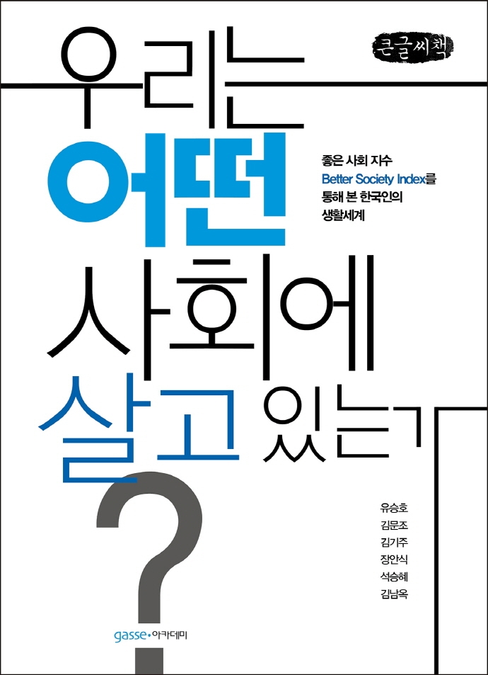 우리는 어떤 사회에 살고 있는가? : '좋은 사회 지수(Better Society Index)'를 통해 본 한국인의 생활세계 : 큰글자책 / 유승호, 김문조, 김기주, 장안식, 석승혜, 김남옥 공저