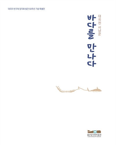 (대곡천 사냥꾼) 바다를 만나다 : 대곡리 반구대 암각화 발견 50주년 기념 특별전