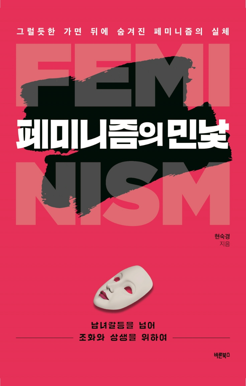 페미니즘의 민낯 = Feminism : 그럴듯한 가면 뒤에 숨겨진 페미니즘의 실체 : 남녀갈등을 넘어 조화와 상생을 위하여