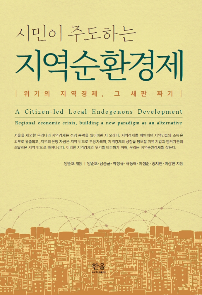 (시민이 주도하는) 지역순환경제 : 위기의 지역경제, 그 새판 짜기 = A citizen-led local endogenous development : regional economic crisis, building a new paradigm as an alternative