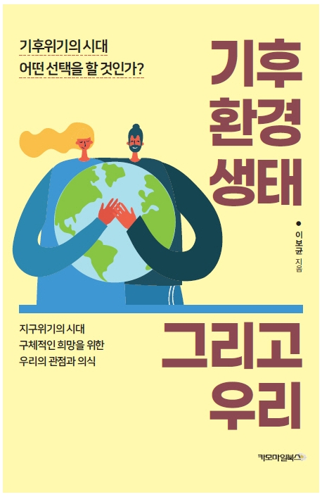 기후 환경 생태 그리고 우리 : 기후위기의 시대 어떤 선택을 할 것인가? : 지구위기의 시대 구체적인 희망을 위한 우리의 관점과 의식 / 이보균 지음