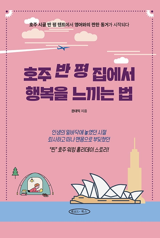 호주 반 평 집에서 행복을 느끼는 법 : 호주 시골 반 평 텐트에서 영어와의 짠한 동거가 시작되다 / 권대익 지음