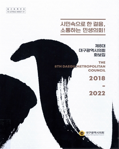 (제8대) 대구광역시의회 화보집 = The 8th Daegu metropolitan council : 2018-2022 : 시민속으로 한 걸음, 소통하는 민생의회!