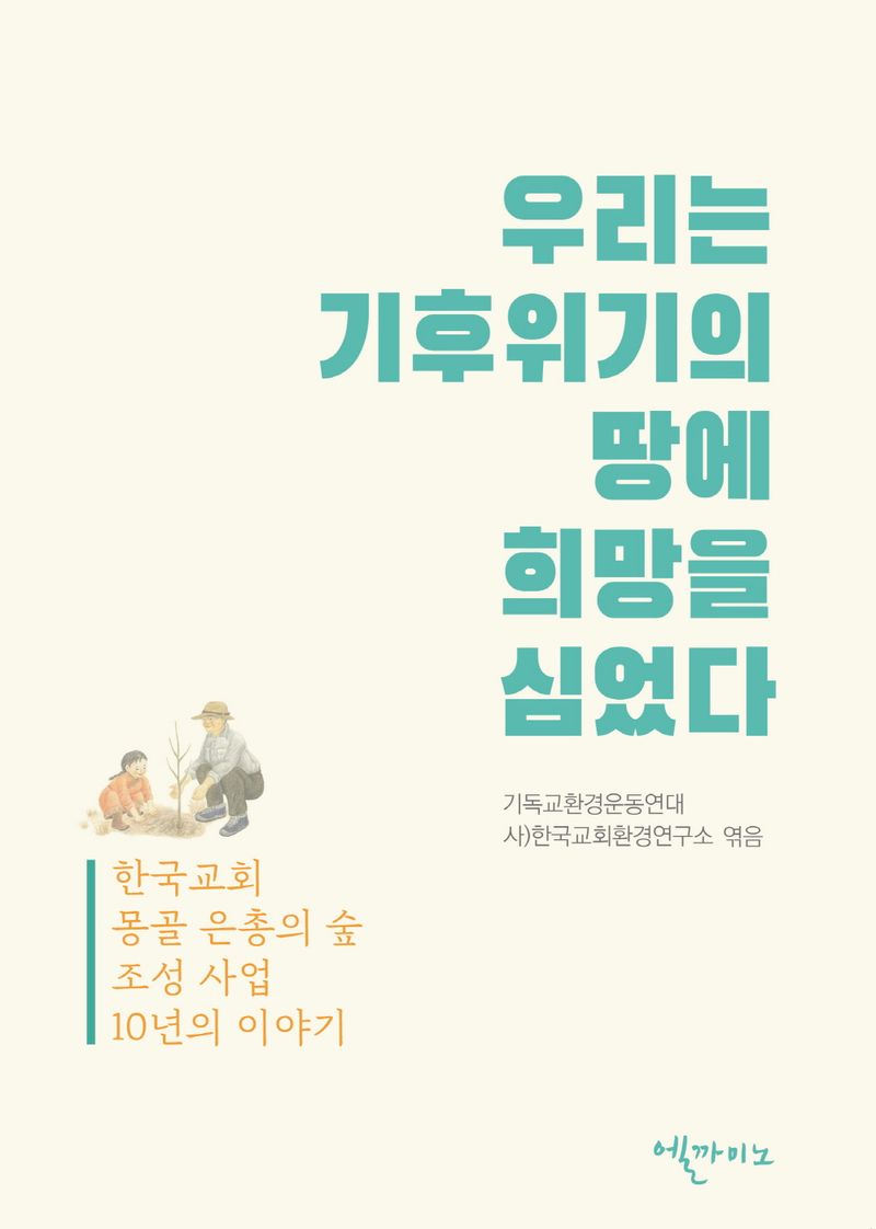 우리는 기후위기의 땅에 희망을 심었다 : 한국교회 몽골 은총의 숲 조성 10년 이야기