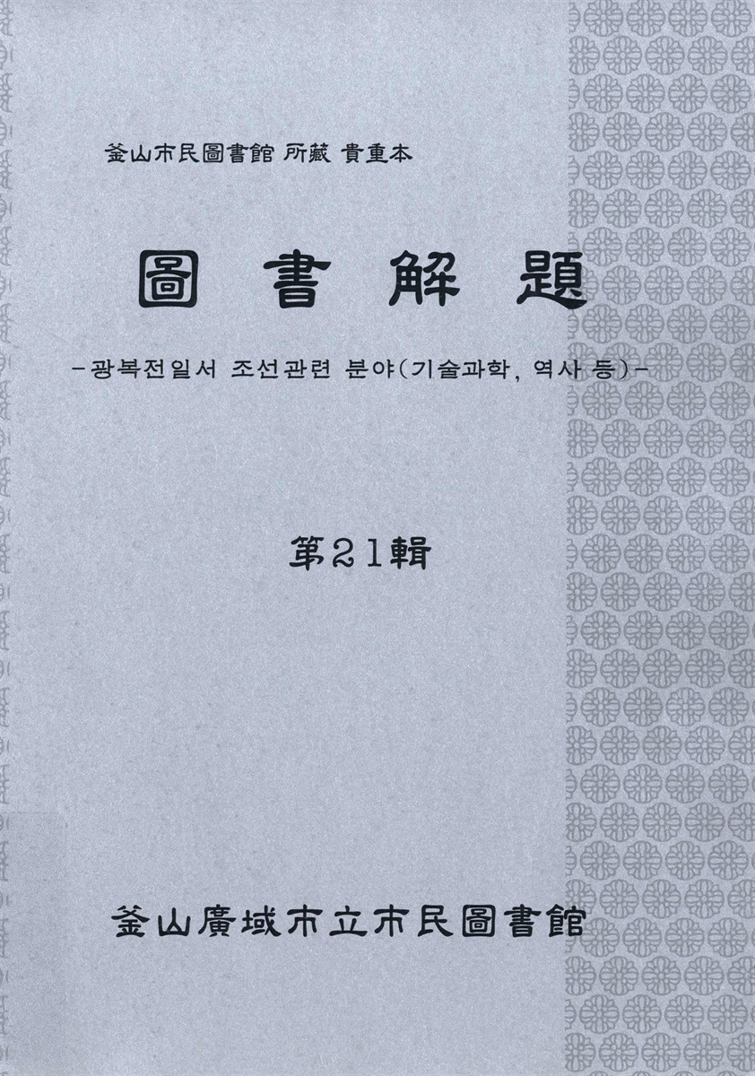 圖書解題 : 釜山市民圖書館 所藏 貴重本, 第21輯 : 광복전일서 조선관련 역사 분야(기술과학, 역사 등)