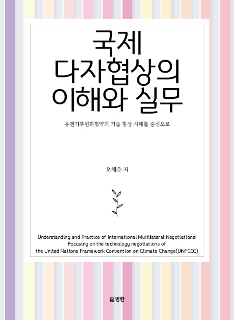 국제 다자협상의 이해와 실무 : 유엔기후변화협약의 기술 협상 사례를 중심으로 = Understanding and practice of international multilateral negotiations : focusing on the technology negotiation of the United Nations Framework Convention on Climate Change (UNFCCC)