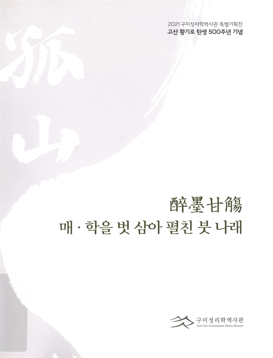 醉墨甘觴 : 매·학을 벗 삼아 펼친 붓 나래 : 2021 구미성리학역사관 특별기획전 고산 황기로 탄생 500주년 기념