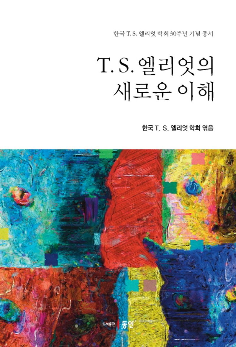 T.S. 엘리엇의 새로운 이해 : 한국 T.S. 엘리엇 학회 30주년 기념 총서