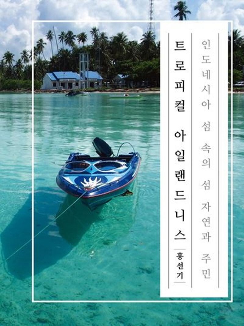 트로피컬 아일랜드니스 : 인도네시아 섬 속의 섬 자연과 주민 = Tropical islandness : Indonesia small islands, nature and people
