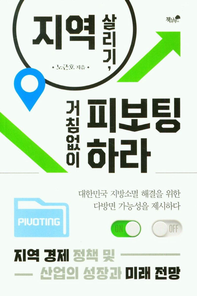 지역 살리기, 거침없이 피보팅 하라 : 지역 경제 정책 및 산업의 성장과 미래 전망 / 노근호 지음