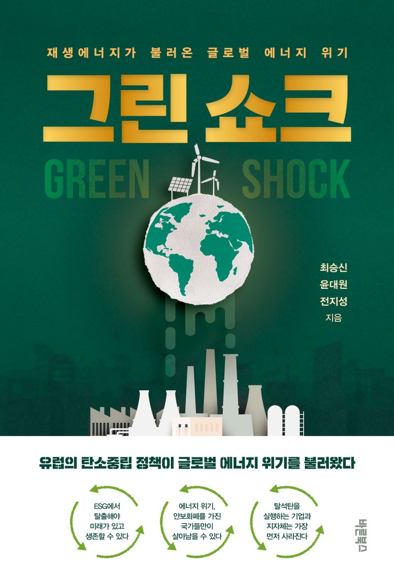 그린 쇼크 = Green shock : 재생에너지가 불러온 글로벌 에너지 위기 : 유럽의 탄소중립 정책이 글로벌 에너지 위기를 불러왔다 / 최승신, 윤대원, 전지성 지음