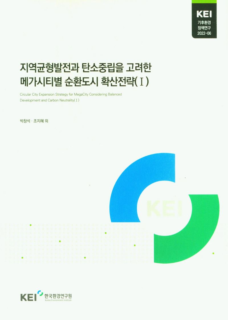 지역균형발전과 탄소중립을 고려한 메가시티별 순환도시 확산전략 = Circular city expansion strategy for megacity considering balanced development and carbon neutrality. 1 / 저자: 박창석, 조지혜, 신동원, 박기웅, 박설연, 최준석, 박경현, 김기환, 송지윤, 김규리