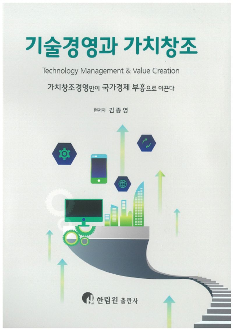 기술경영과 가치창조 = Technology management ＆ value creation : 가치창조경영만이 국가경제 부흥으로 이끈다