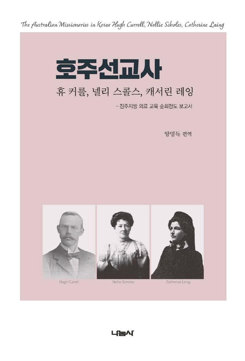 호주선교사 : 휴 커를, 넬리 스콜스, 캐서린 레잉 = The Australian missionaries in Korea : Hugh Currell, Nellie Scholes, Catherine Laing : 진주지방 의료 교육 순회전도 보고서
