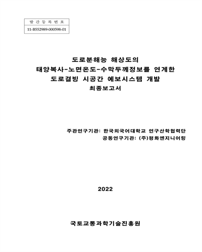 도로분해능 해상도의 태양복사-노면온도-수막두께정보를 연계한 도로결빙 시공간 예보시스템 개발 [전자자료] = Development of road-freezing space-time forecasting system by linking solar radiation, road surface temperature and water depth information with road-resolving resolution : 최종보고서
