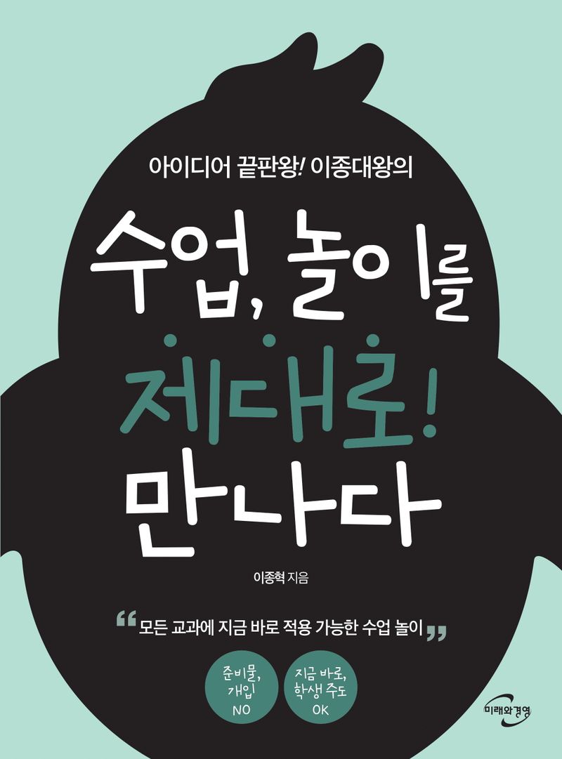 (아이디어 끝판왕! 이종대왕의) 수업, 놀이를 제대로! 만나다 : 모든 교과에 지금 바로 적용 가능한 수업 놀이