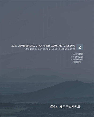 (2020) 제주특별자치도 공공시설물의 표준디자인 개발 용역 = Standard design of Jeju facilities in 2020. 2, 도로시설물, 조명시설물, 편의시설물, 시각매체 [전자자료]