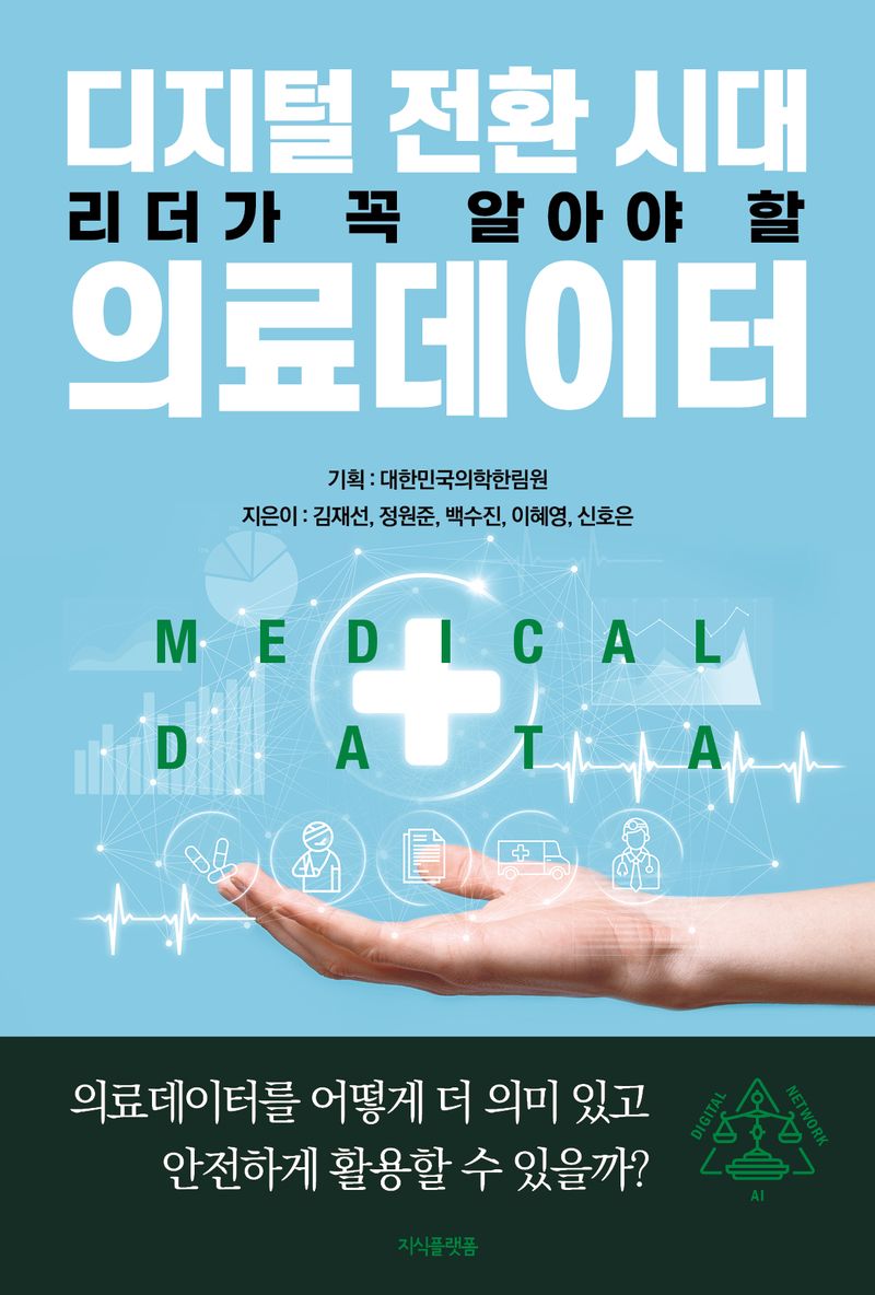 디지털 전환 시대 리더가 꼭 알아야 할 의료데이터 = Medical data / 지은이: 김재선, 정원준, 백수진, 이혜영, 신호은 ; 기획: 대한민국의학한림원