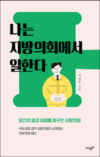 나는 지방의회에서 일한다 [전자자료] : 당신의 삶과 미래를 바꾸는 지방의회